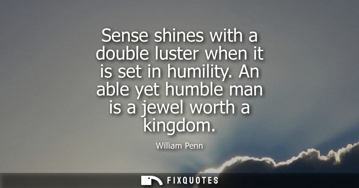 Sense shines with a double luster when it is set in humility. An able yet humble man is a jewel worth a kingdom