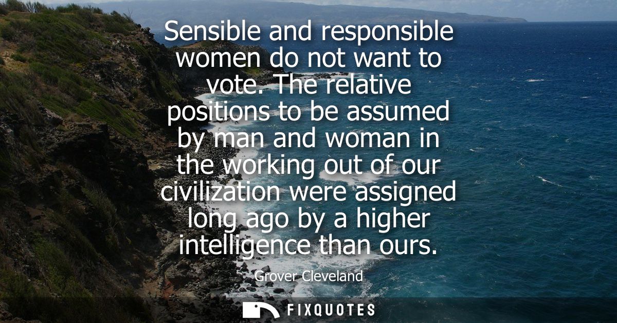 Sensible and responsible women do not want to vote. The relative positions to be assumed by man and woman in the working