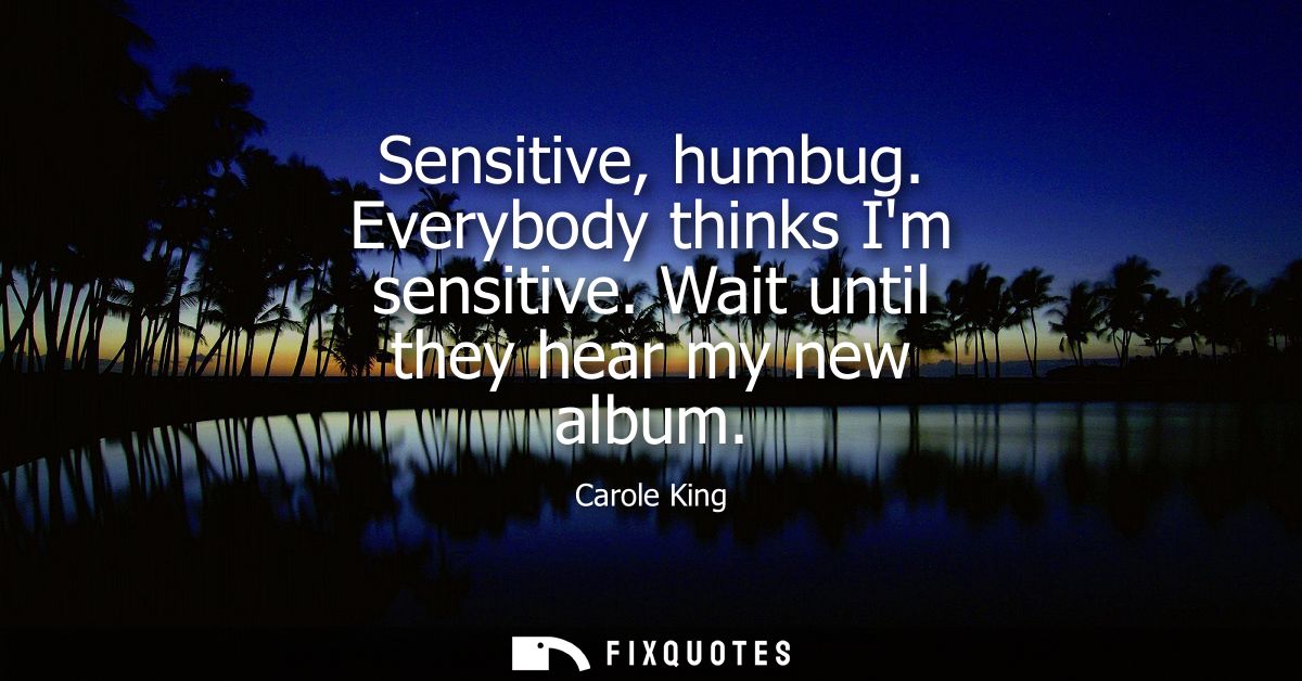 Sensitive, humbug. Everybody thinks Im sensitive. Wait until they hear my new album