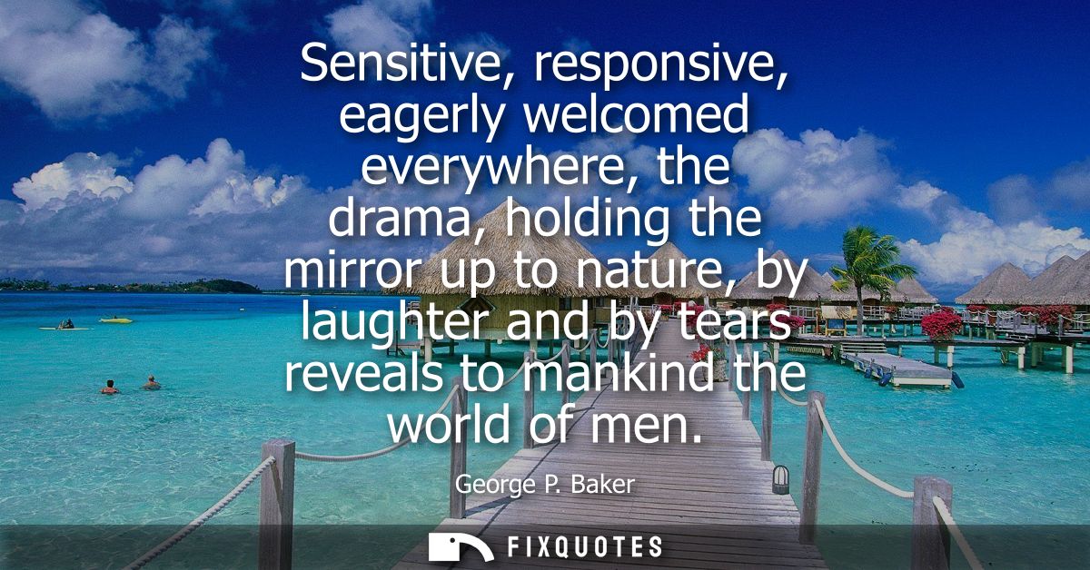 Sensitive, responsive, eagerly welcomed everywhere, the drama, holding the mirror up to nature, by laughter and by tears