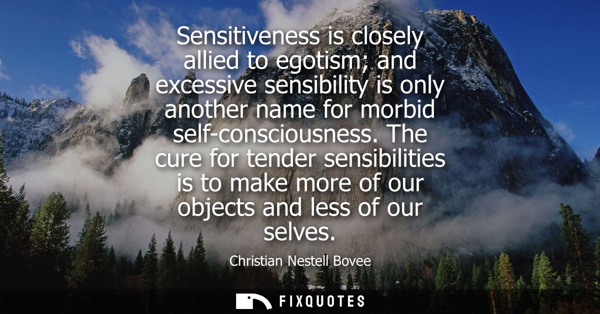 Sensitiveness is closely allied to egotism and excessive sensibility is only another name for morbid self-consciousness.