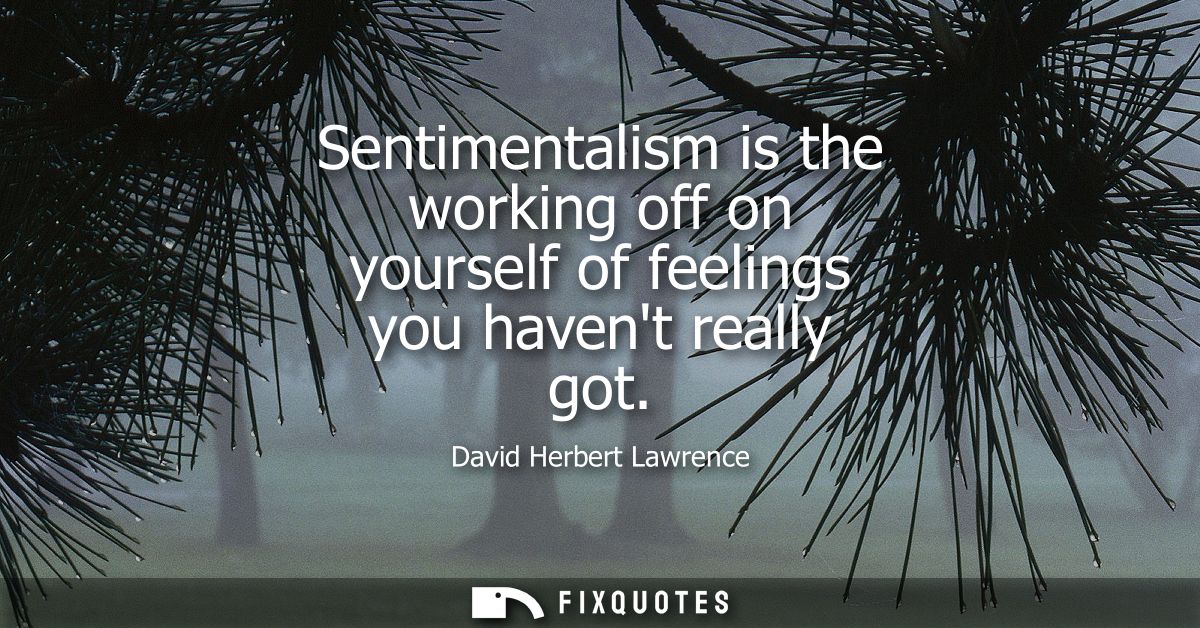 Sentimentalism is the working off on yourself of feelings you havent really got
