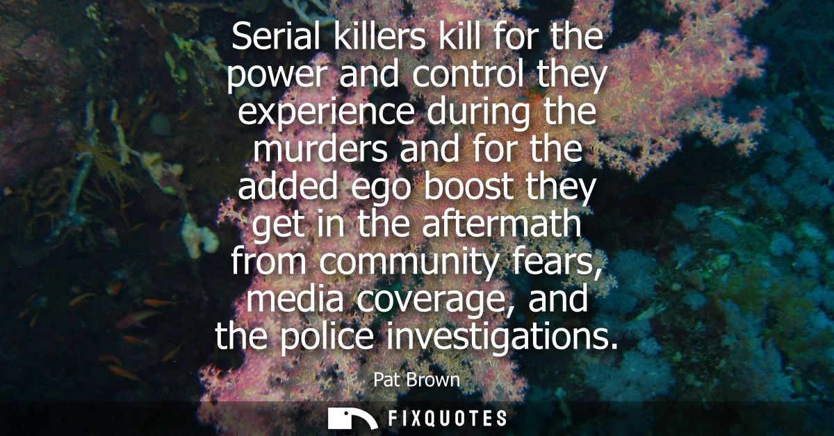 Serial killers kill for the power and control they experience during the murders and for the added ego boost they get in