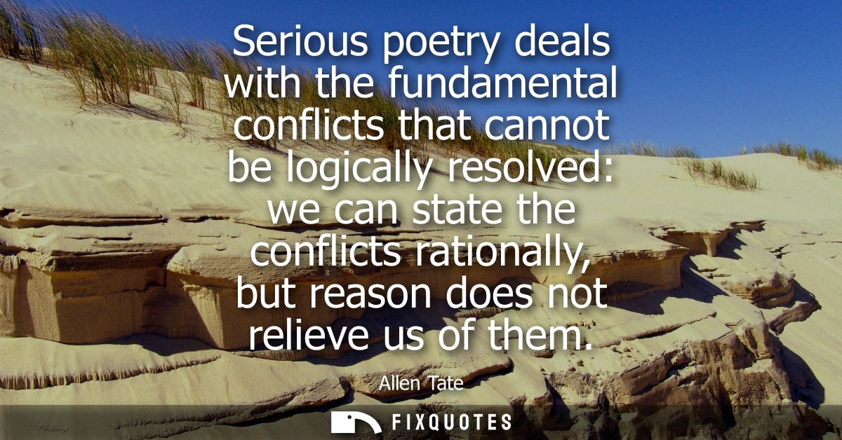 Serious poetry deals with the fundamental conflicts that cannot be logically resolved: we can state the conflicts ration