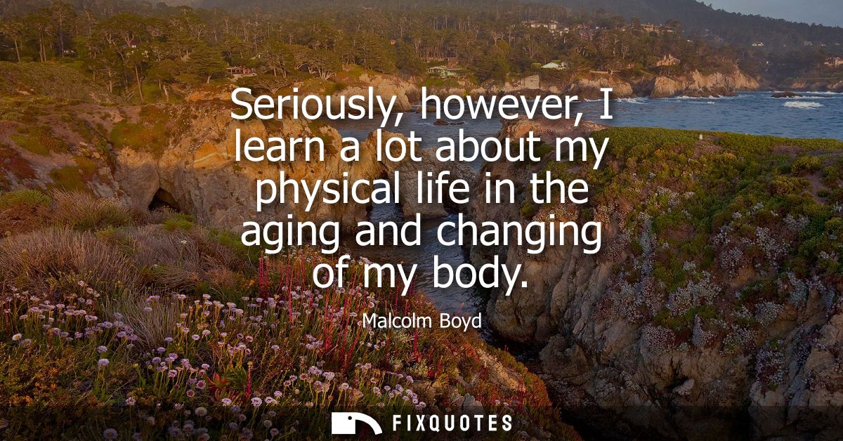 Seriously, however, I learn a lot about my physical life in the aging and changing of my body