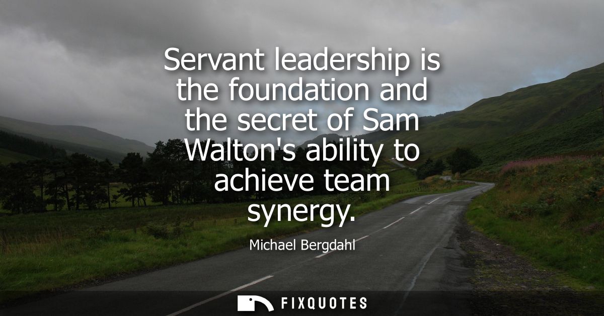 Servant leadership is the foundation and the secret of Sam Waltons ability to achieve team synergy