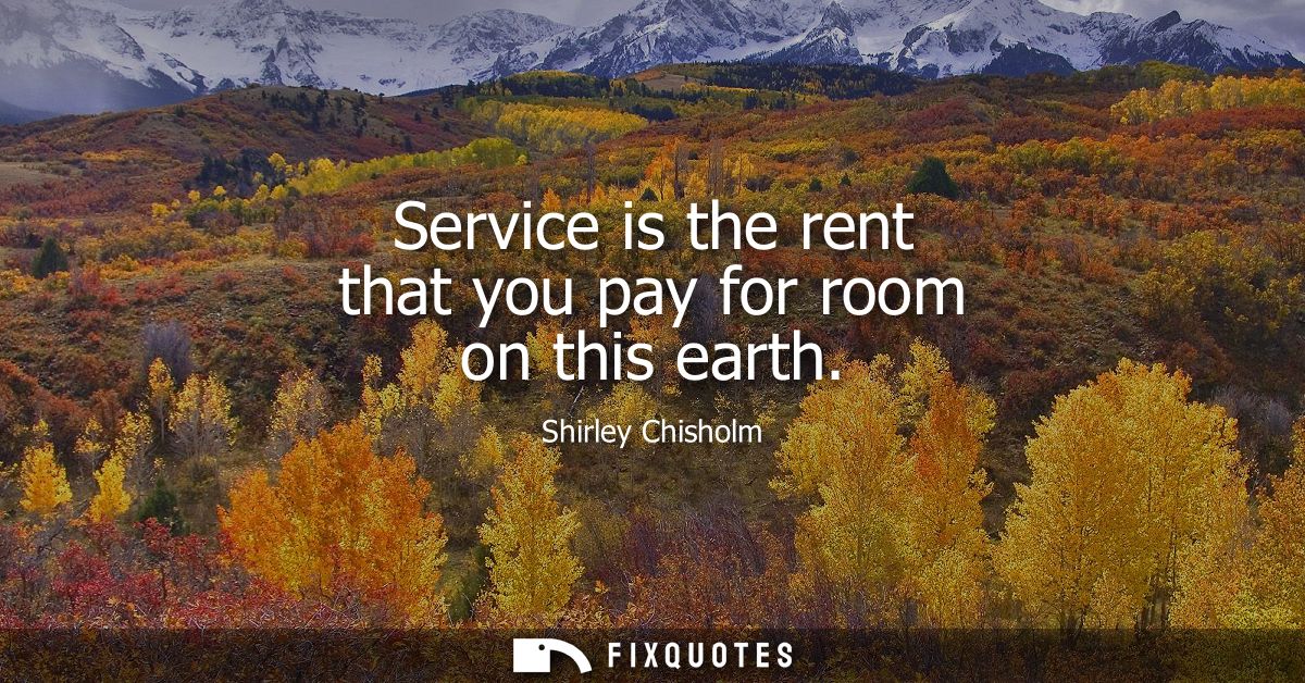 Service is the rent that you pay for room on this earth