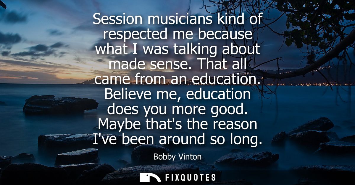Session musicians kind of respected me because what I was talking about made sense. That all came from an education. Bel