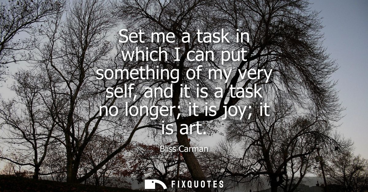Set me a task in which I can put something of my very self, and it is a task no longer it is joy it is art