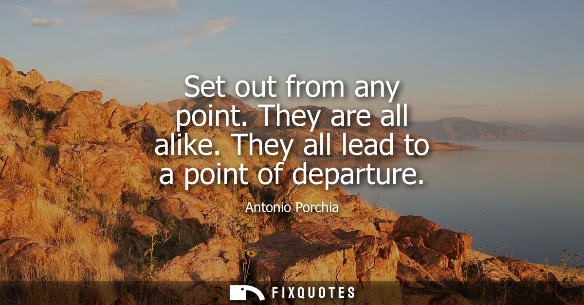 Set out from any point. They are all alike. They all lead to a point of departure