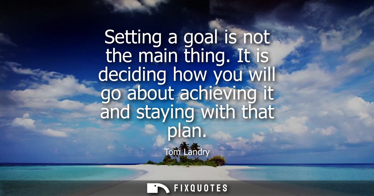 Setting a goal is not the main thing. It is deciding how you will go about achieving it and staying with that plan