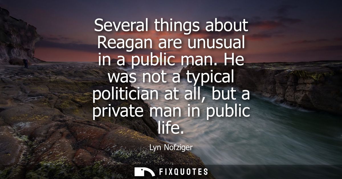 Several things about Reagan are unusual in a public man. He was not a typical politician at all, but a private man in pu