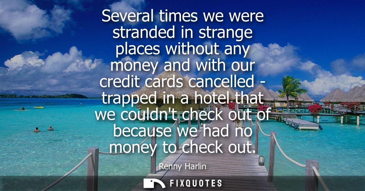 Several times we were stranded in strange places without any money and with our credit cards cancelled - trapped in a ho