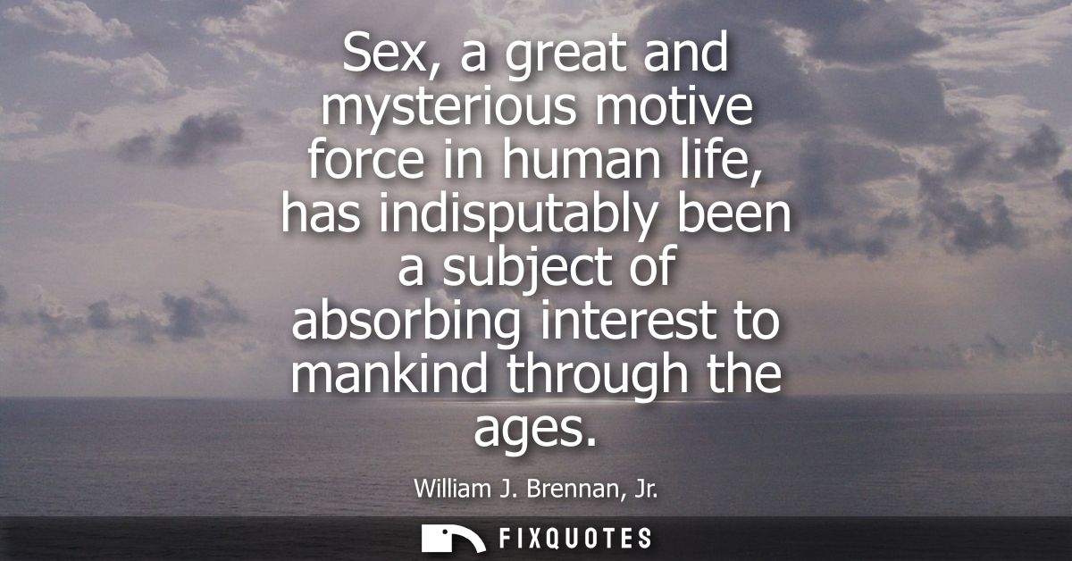 Sex, a great and mysterious motive force in human life, has indisputably been a subject of absorbing interest to mankind