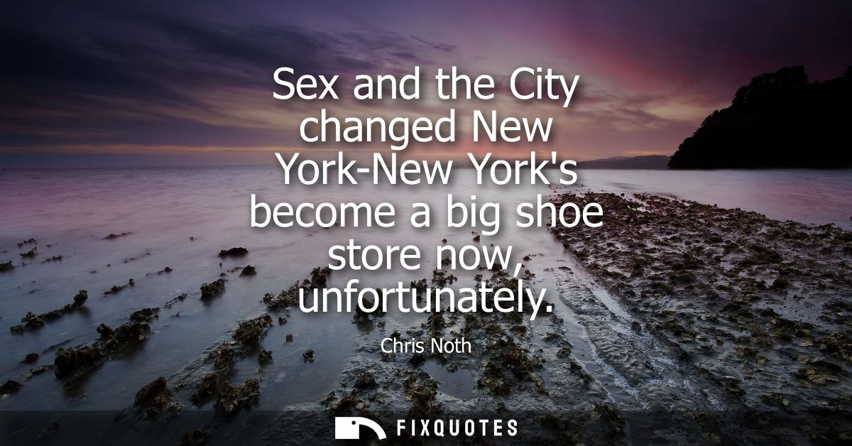 Sex and the City changed New York-New Yorks become a big shoe store now, unfortunately