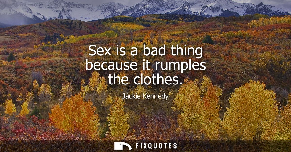 Sex is a bad thing because it rumples the clothes
