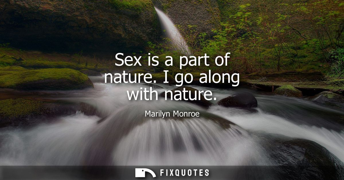 Sex is a part of nature. I go along with nature