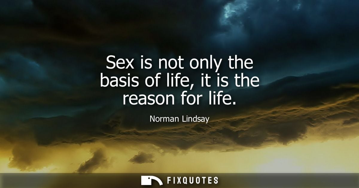 Sex is not only the basis of life, it is the reason for life