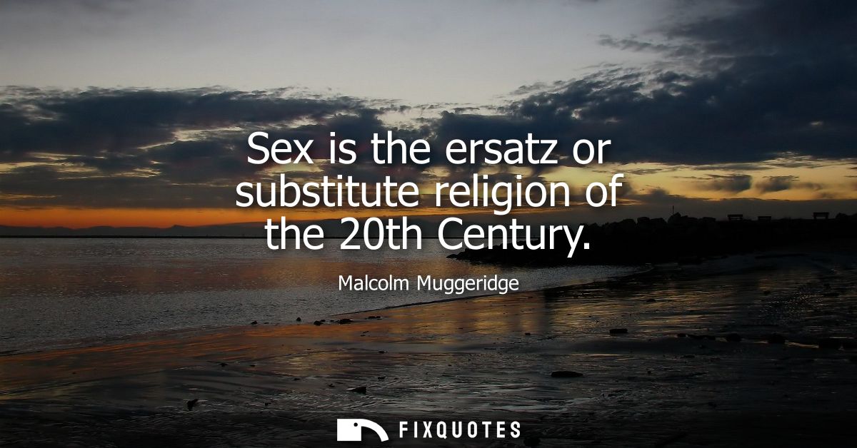 Sex is the ersatz or substitute religion of the 20th Century