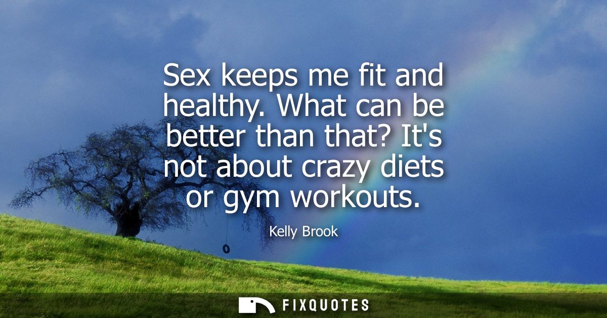 Sex keeps me fit and healthy. What can be better than that? Its not about crazy diets or gym workouts
