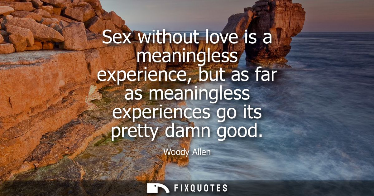 Sex without love is a meaningless experience, but as far as meaningless experiences go its pretty damn good - Woody Alle