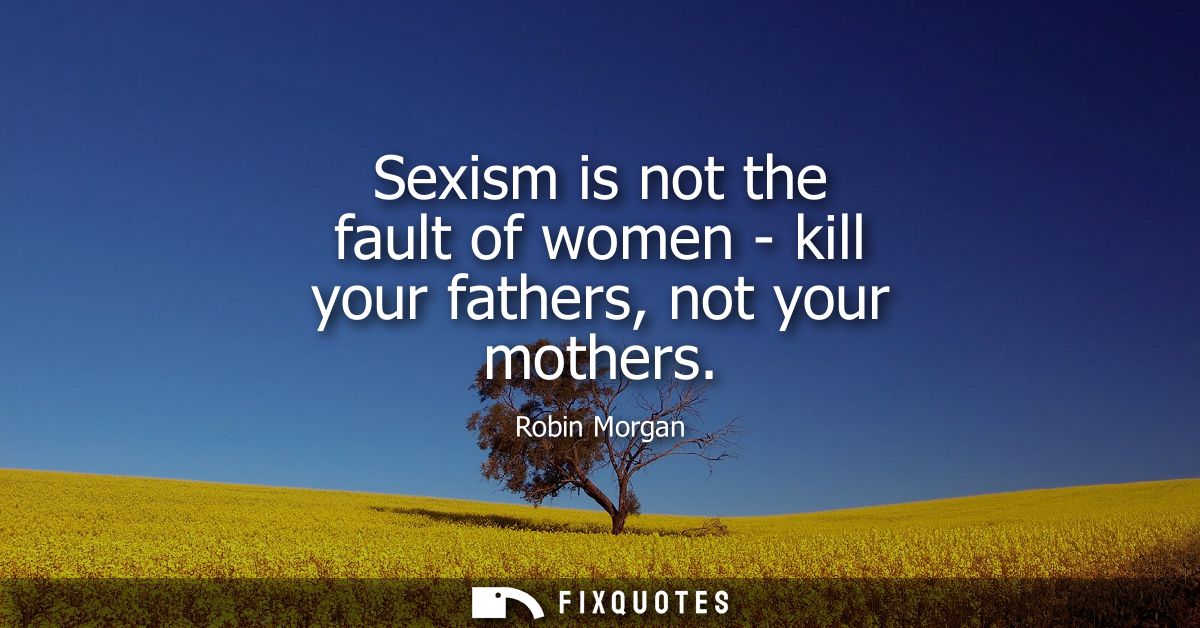 Sexism is not the fault of women - kill your fathers, not your mothers