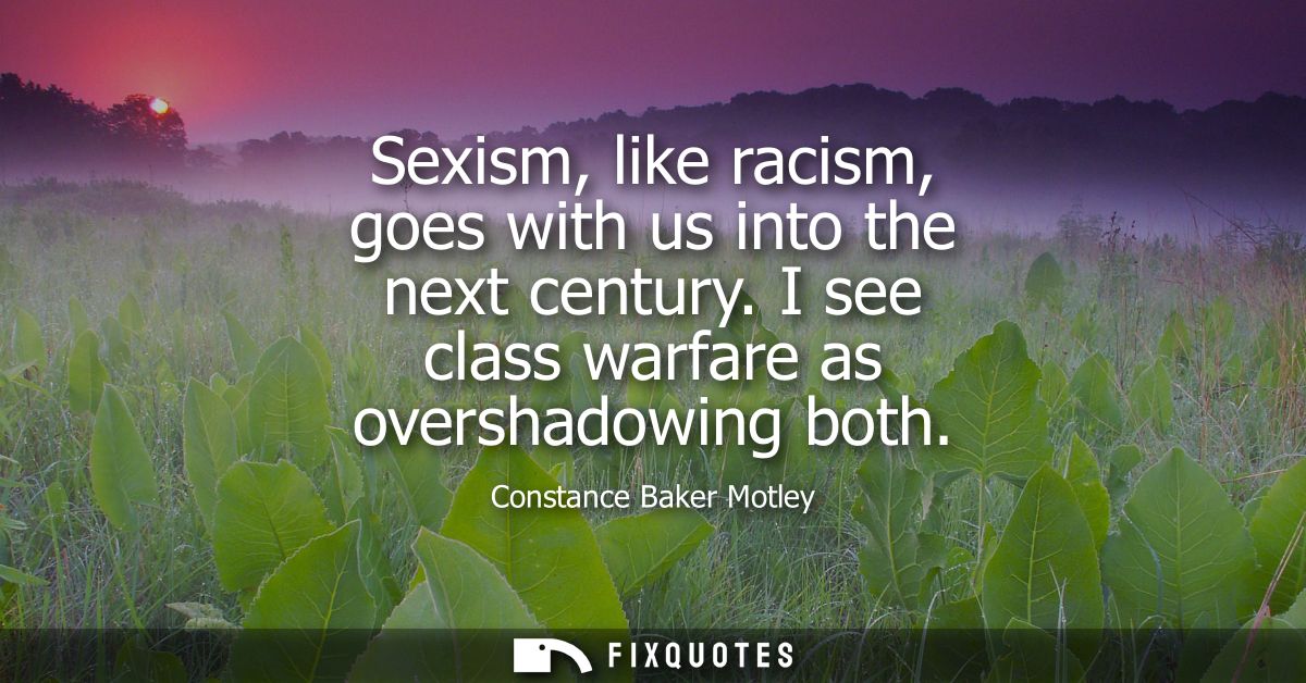 Sexism, like racism, goes with us into the next century. I see class warfare as overshadowing both