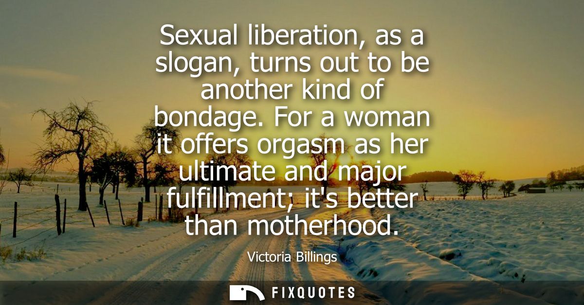Sexual liberation, as a slogan, turns out to be another kind of bondage. For a woman it offers orgasm as her ultimate an
