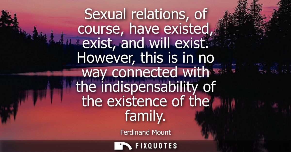 Sexual relations, of course, have existed, exist, and will exist. However, this is in no way connected with the indispen