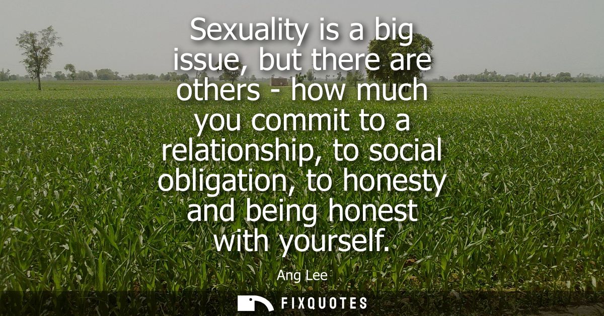 Sexuality is a big issue, but there are others - how much you commit to a relationship, to social obligation, to honesty
