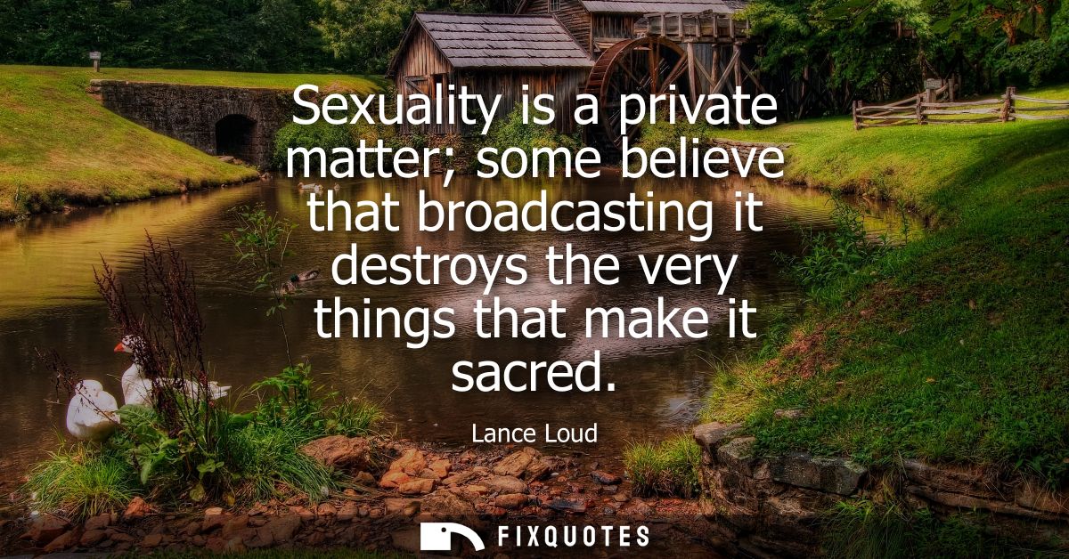 Sexuality is a private matter some believe that broadcasting it destroys the very things that make it sacred