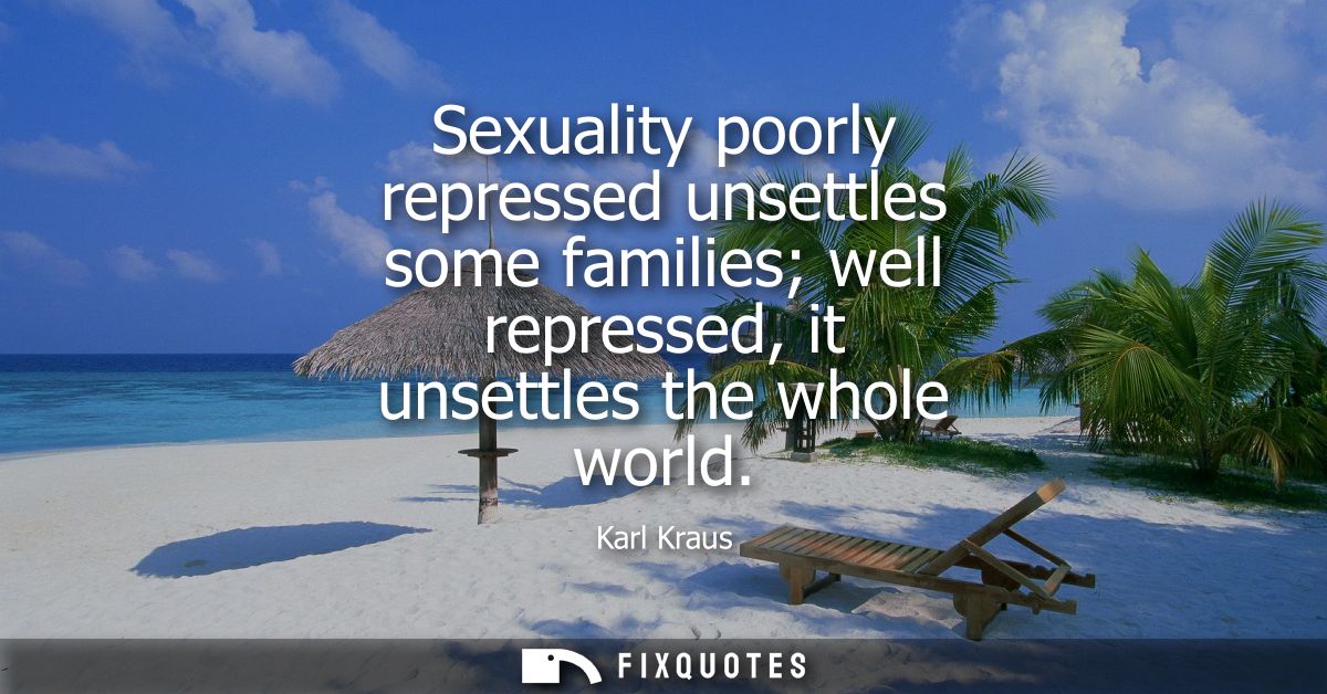 Sexuality poorly repressed unsettles some families well repressed, it unsettles the whole world