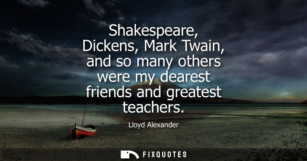 Shakespeare, Dickens, Mark Twain, and so many others were my dearest friends and greatest teachers
