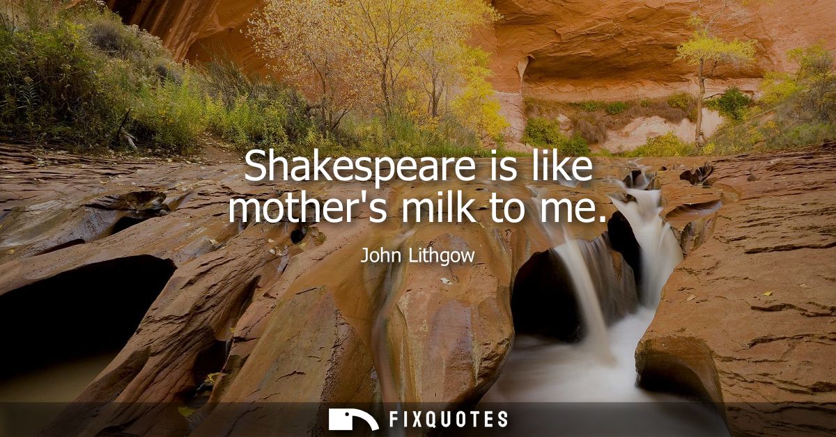 Shakespeare is like mothers milk to me