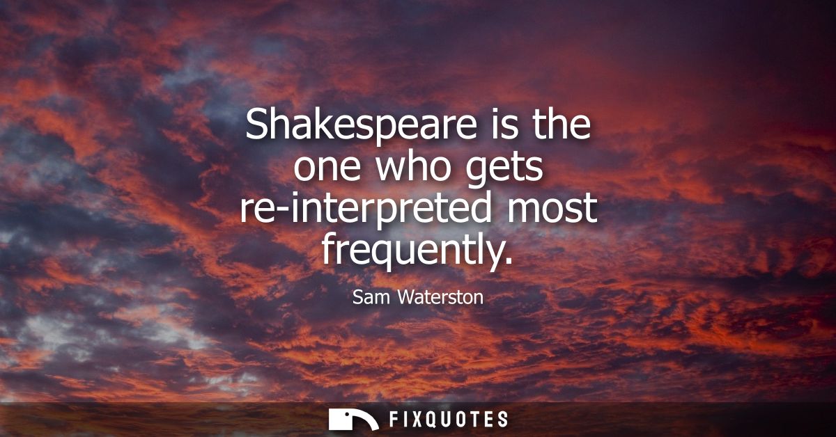 Shakespeare is the one who gets re-interpreted most frequently