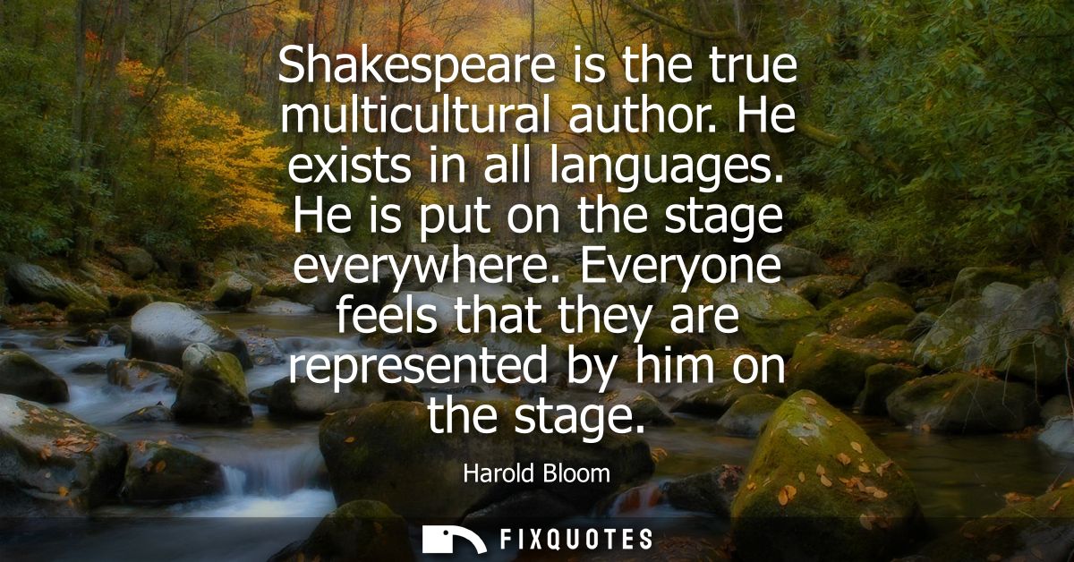 Shakespeare is the true multicultural author. He exists in all languages. He is put on the stage everywhere.