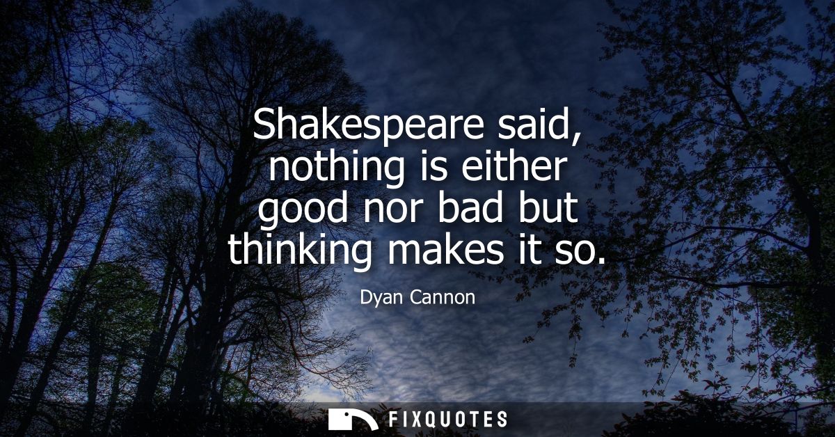 Shakespeare said, nothing is either good nor bad but thinking makes it so