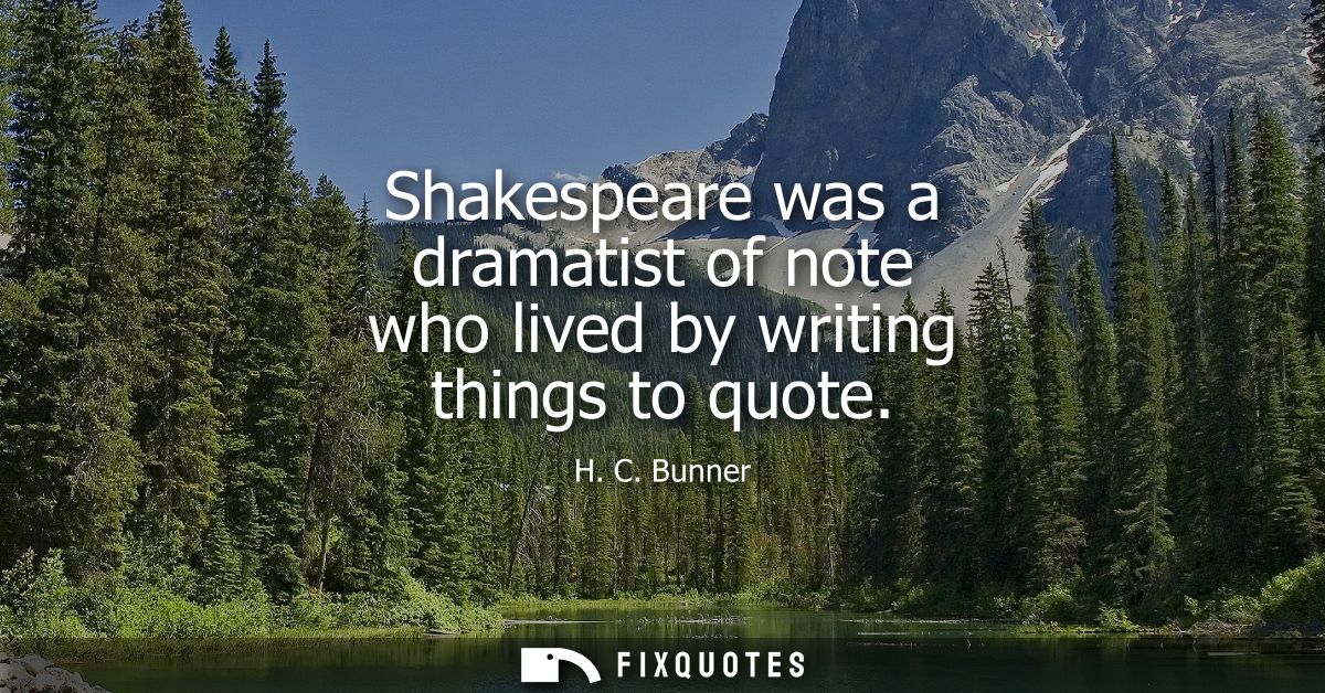 Shakespeare was a dramatist of note who lived by writing things to quote