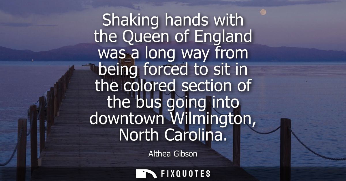 Shaking hands with the Queen of England was a long way from being forced to sit in the colored section of the bus going 