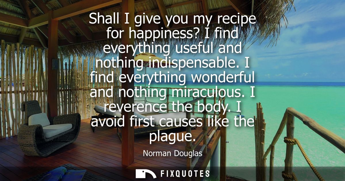Shall I give you my recipe for happiness? I find everything useful and nothing indispensable. I find everything wonderfu