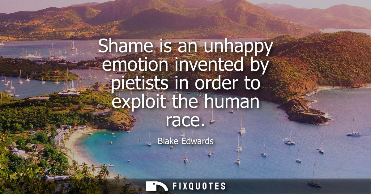 Shame is an unhappy emotion invented by pietists in order to exploit the human race