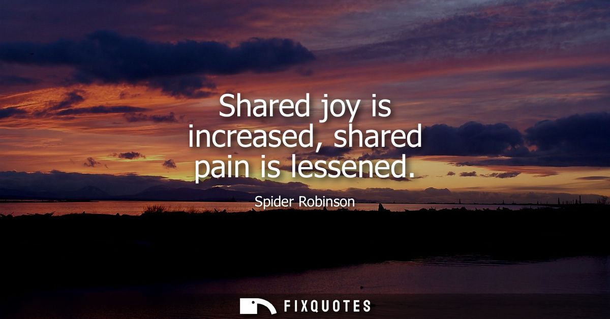 Shared joy is increased, shared pain is lessened