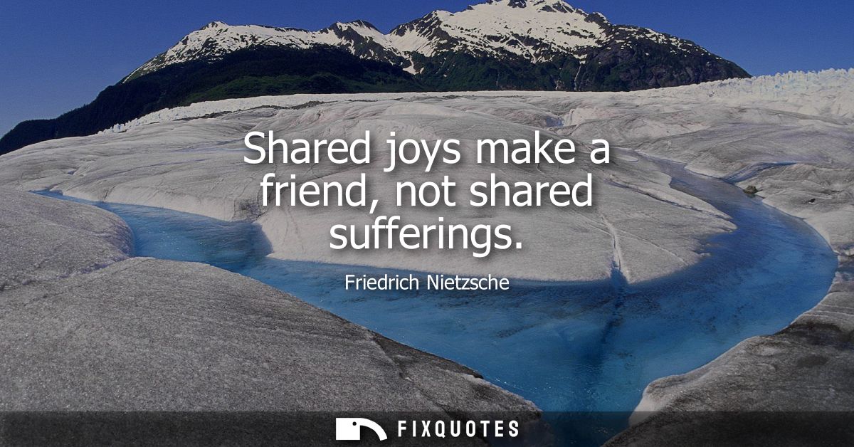 Shared joys make a friend, not shared sufferings