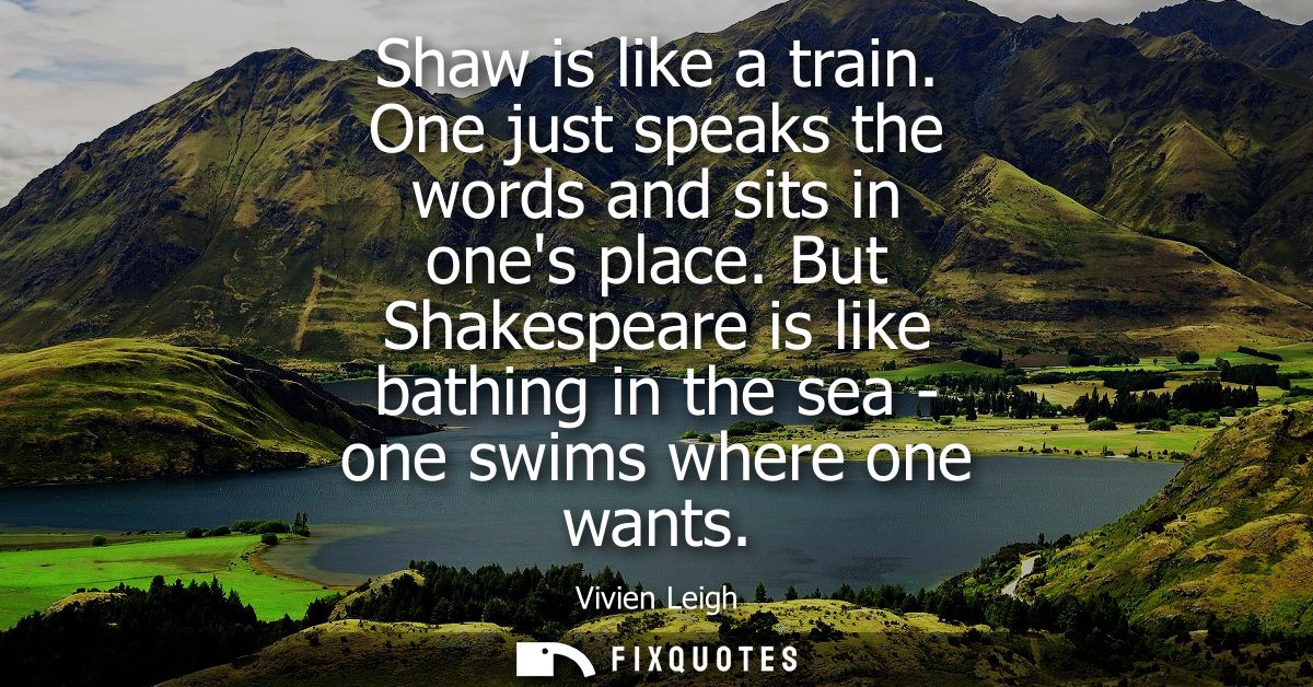 Shaw is like a train. One just speaks the words and sits in ones place. But Shakespeare is like bathing in the sea - one