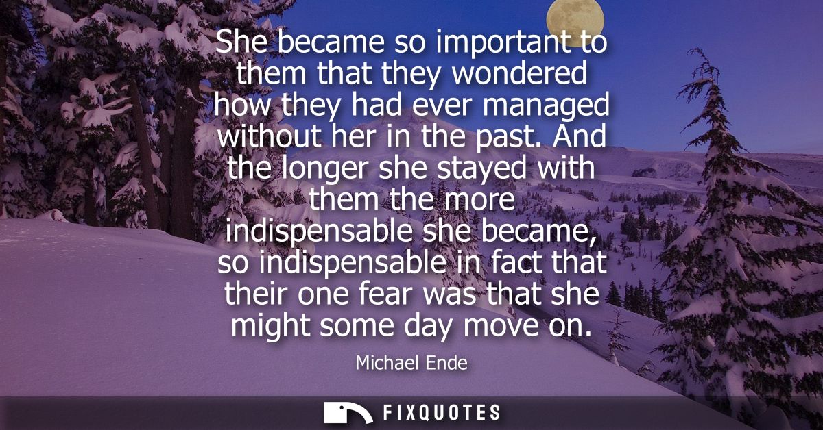 She became so important to them that they wondered how they had ever managed without her in the past.