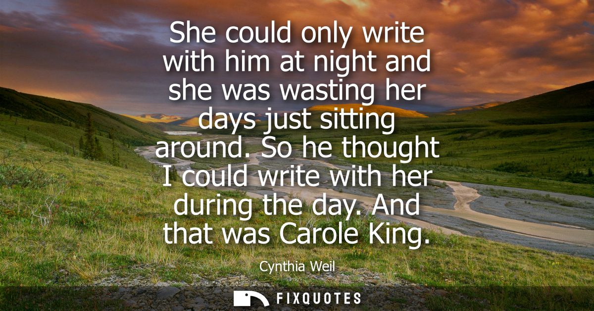She could only write with him at night and she was wasting her days just sitting around. So he thought I could write wit