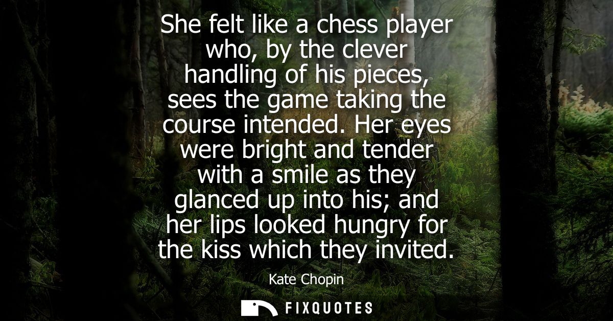 She felt like a chess player who, by the clever handling of his pieces, sees the game taking the course intended.