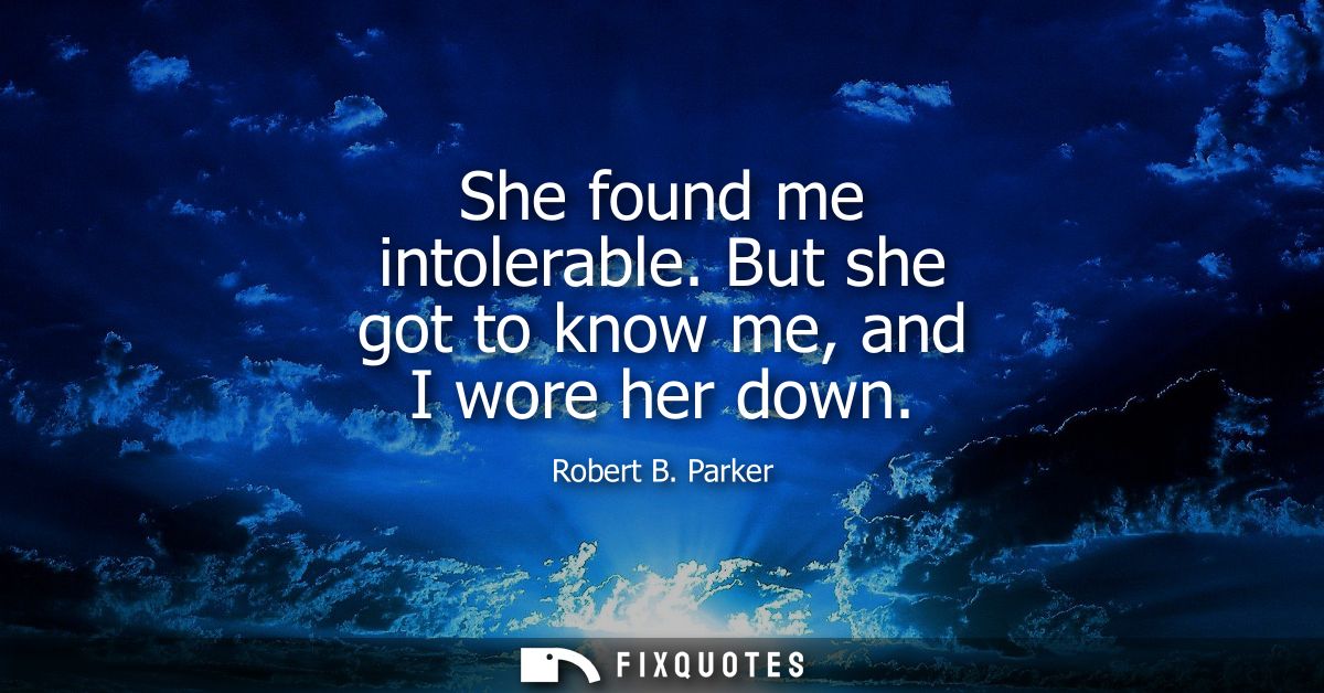 She found me intolerable. But she got to know me, and I wore her down
