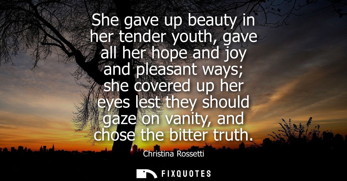 She gave up beauty in her tender youth, gave all her hope and joy and pleasant ways she covered up her eyes lest they sh