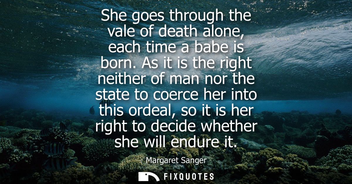 She goes through the vale of death alone, each time a babe is born. As it is the right neither of man nor the state to c